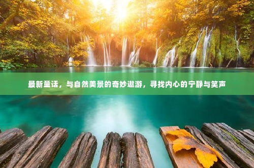 童话之旅,自然美景中的奇妙冒险,探寻内心宁静与欢笑