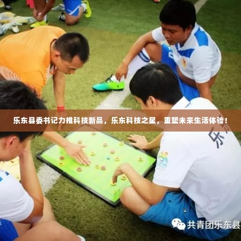 乐东县委书记力推科技新品,重塑未来生活体验之星