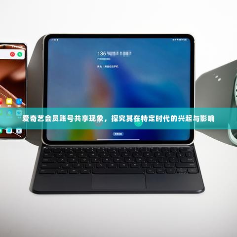 爱奇艺会员账号共享现象探究,兴起与特定时代的影响分析