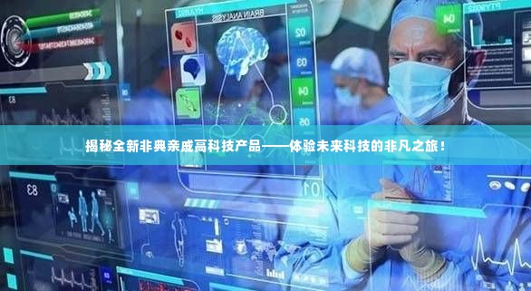 体验未来科技非凡之旅,全新非典亲戚高科技产品深度揭秘!