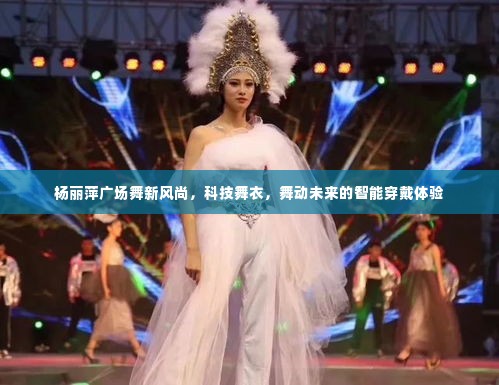 杨丽萍引领广场舞新风尚,科技舞衣舞动智能穿戴未来