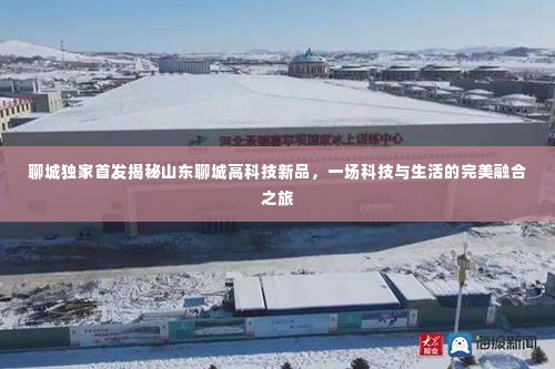 聊城高科技新品独家揭秘,科技与生活的完美融合之旅