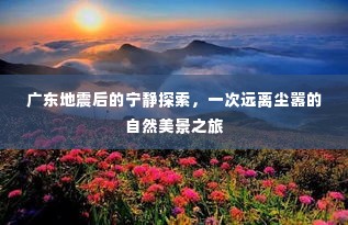 广东地震后的自然探索,远离尘嚣的宁静之旅