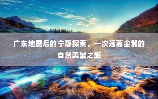 广东地震后的自然探索,远离尘嚣的宁静之旅