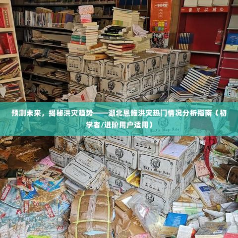 湖北洪灾趋势预测及分析指南,从入门到进阶的恩施洪灾热门情况解析