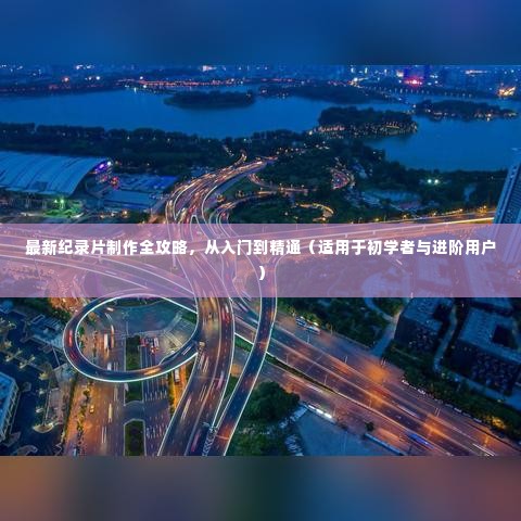 纪录片制作全攻略,从入门到精通——初学者与进阶者的最佳指南