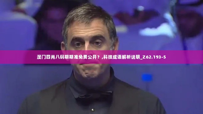 澳门四肖八码期期准免费公开?,科技成语解析说明_Z62.193-5