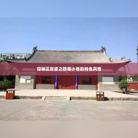 探秘正定梁氏隐藏小巷的特色风情