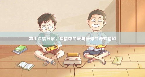 龙川温情日常,疫情中的爱与陪伴的感动故事