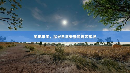 绝地求生,自然美景的奇幻探险之旅
