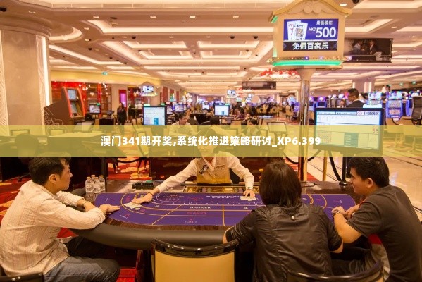 澳门341期开奖,系统化推进策略研讨_XP6.399