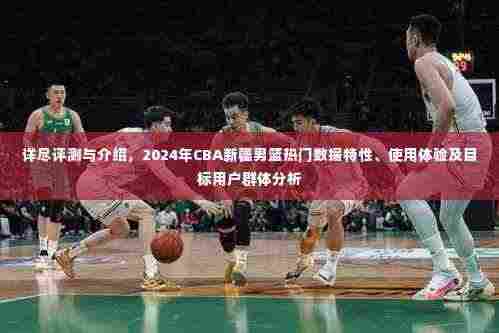 2024年CBA新疆男篮全面解析,热门数据特性、使用体验与目标用户群体分析