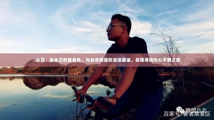 翁永卫新角色,自然美景中的浪漫邂逅,心灵平静之旅启程