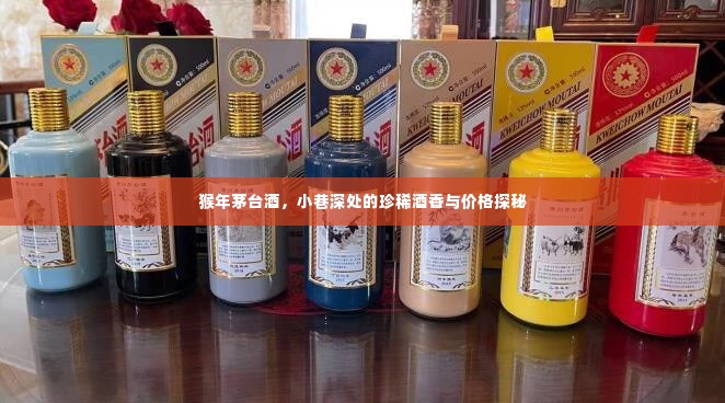 猴年茅台酒,小巷深处的珍稀酒香与价格探秘之旅
