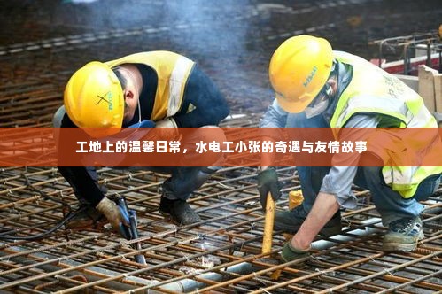水电工小张的工地奇遇与友情故事,工地上的温情日常