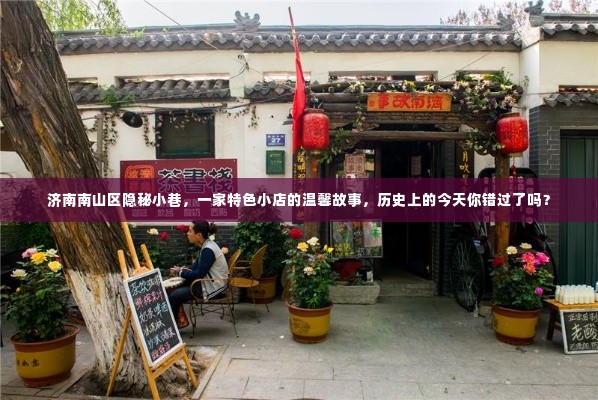 济南南山区隐秘小巷的特色小店,历史中的温馨故事与今日不可错过的奇遇