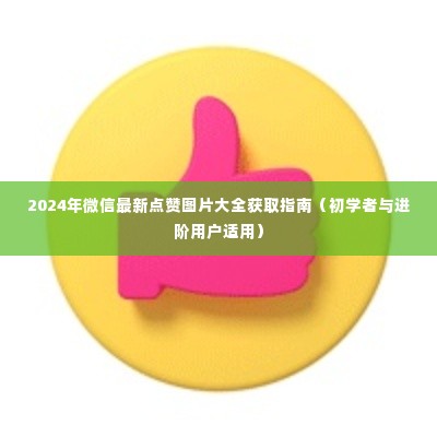 2024微信点赞图片大全获取指南,适合初学者与进阶用户