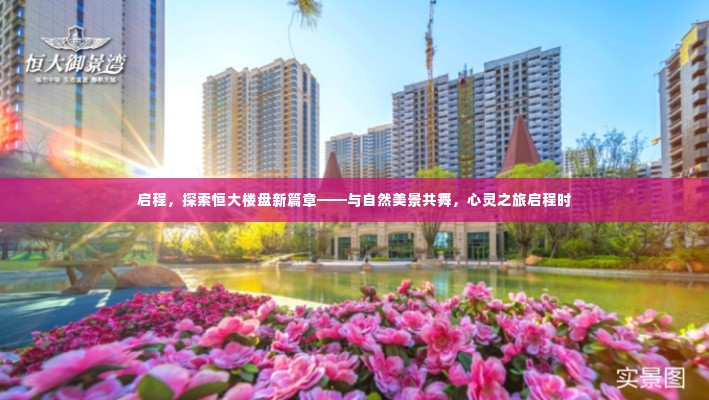 启程探索恒大楼盘新篇章,自然美景与心灵之旅的和谐共舞