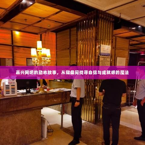 嘉兴网吧里的键盘魔法,自信与成就感的励志故事之旅