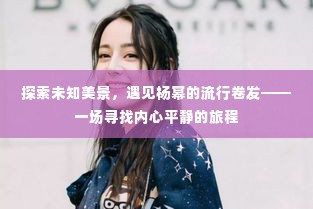 遇见杨幂流行卷发,探索未知美景的心灵之旅