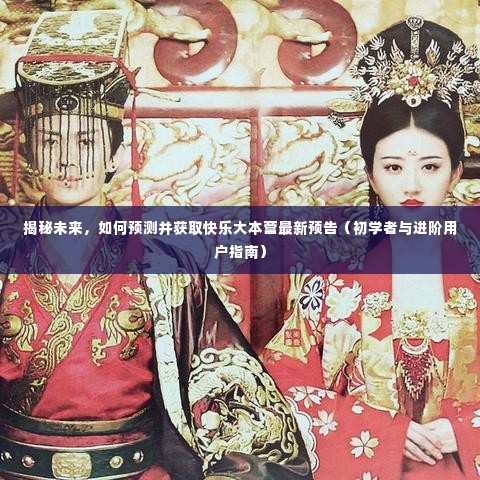 初学者与进阶用户指南,揭秘未来,预测快乐大本营最新预告揭秘!