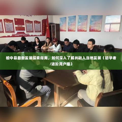 榆中县发展探索指南,深入了解并融入当地发展的初学者与进阶用户指南