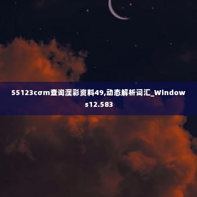 55123cσm查询澳彩资料49,动态解析词汇_Windows12.583