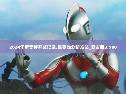 2024年新奥特开奖记录,重要性分析方法_复古版3.980