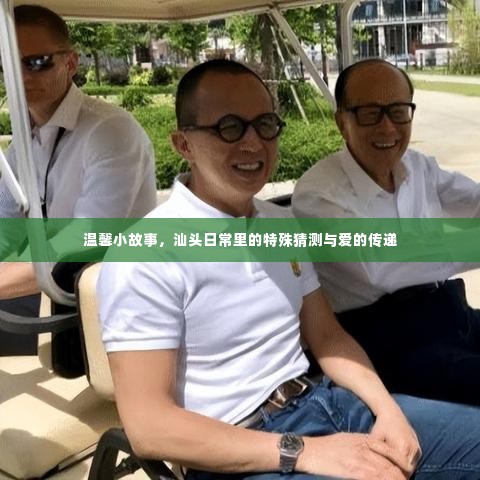 汕头日常,特殊猜测与爱的温馨传递故事