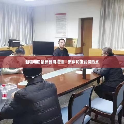 新疆和田发展热点聚焦,最新新闻报道揭秘和田新篇章