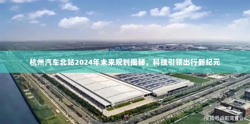 杭州汽车北站未来规划揭秘,科技引领出行新纪元,展望2024年发展蓝图