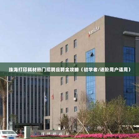 珠海打印耗材招聘应聘全攻略,从初学者到进阶用户的求职指南