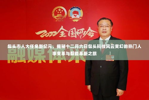 包头市人大任免新纪元,揭秘十二月六日包头科技风云变幻的热门人事变革与智能革新之旅