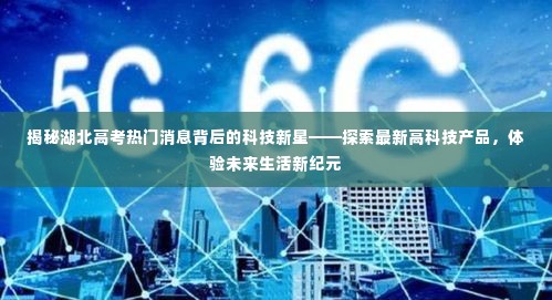 湖北高考热门背后的科技新星,探索最新高科技产品,预见未来生活新纪元