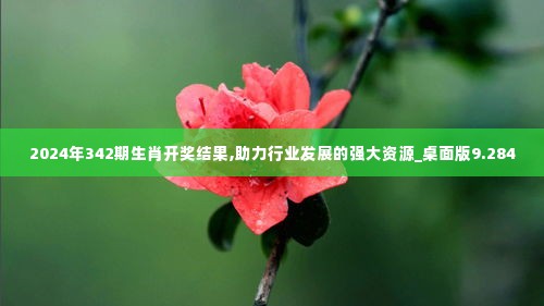 2024年342期生肖开奖结果,助力行业发展的强大资源_桌面版9.284