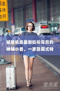 杨紫机场街拍背后的神秘小巷,探秘隐藏式特色小店之旅