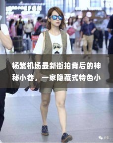 杨紫机场街拍背后的神秘小巷,探秘隐藏式特色小店之旅