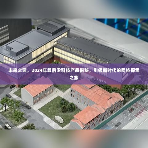 揭秘未来之窗,引领新时代的超前沿科技产品与网络探索之旅