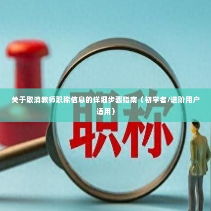 如何取消教师职称信息?详细步骤指南(适合初学者与进阶用户)