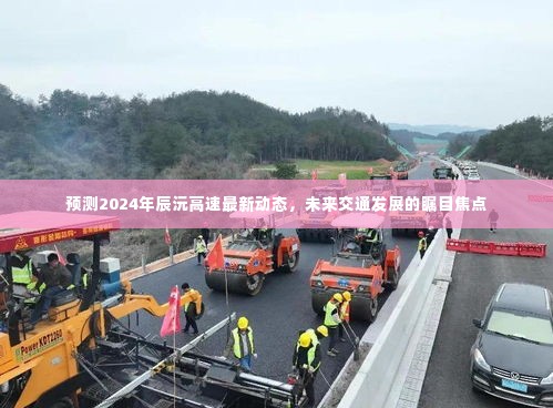 辰沅高速最新动态2024年预测,未来交通发展瞩目焦点