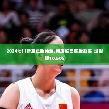 2024澳门精准正版免费,彻底解答解释落实_理财版10.505