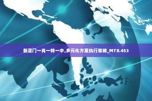 新澳门一肖一特一中,多元化方案执行策略_MT8.453