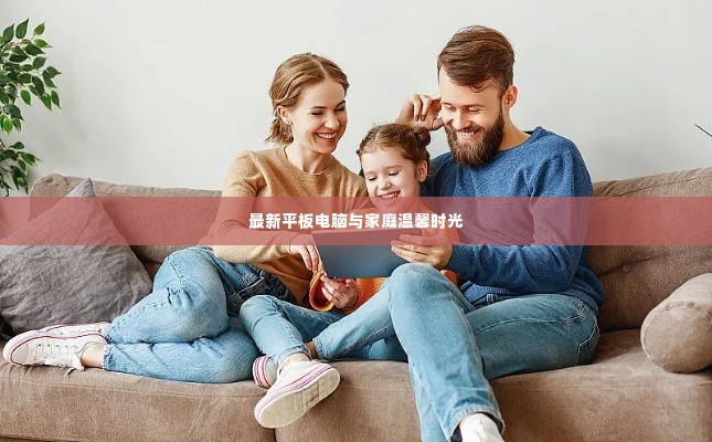 最新平板电脑,家庭温馨时光的必备伴侣