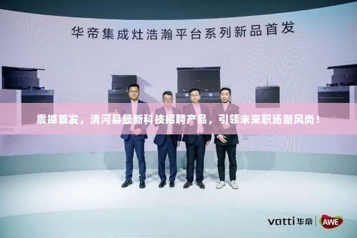 清河县最新科技招聘产品引领职场新风尚首发震撼登场!