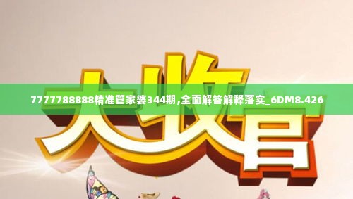7777788888精准管家婆344期,全面解答解释落实_6DM8.426