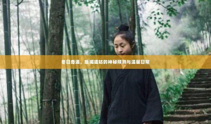 冬日奇遇,娥媚道姑的神秘预言与温馨日常体验
