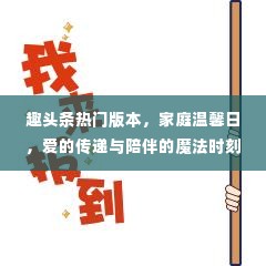 趣头条热门版本下的家庭温馨日,爱的传递与陪伴的魔法时刻