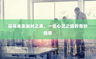 赵村未来之美,心灵探寻的奇妙之旅