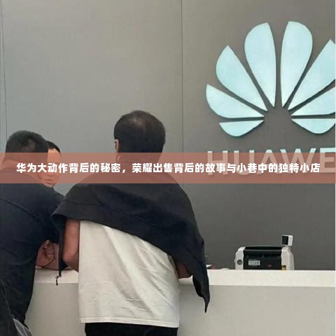 华为与荣耀背后的故事,揭秘大动作与小巷独特小店的传奇之旅