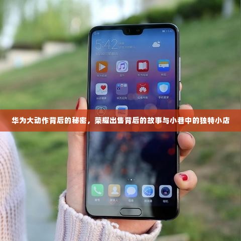 华为与荣耀背后的故事,揭秘大动作与小巷独特小店的传奇之旅